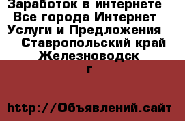 Заработок в интернете - Все города Интернет » Услуги и Предложения   . Ставропольский край,Железноводск г.